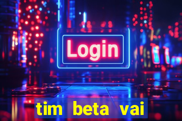 tim beta vai acabar 2024